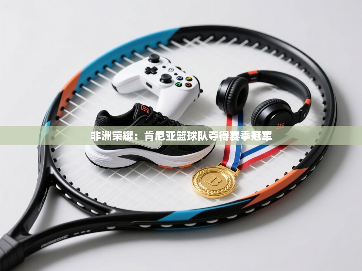 非洲荣耀：肯尼亚篮球队夺得赛季冠军  第1张