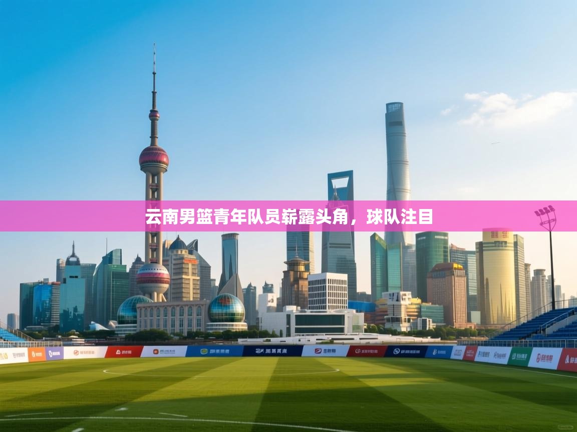 云南男篮青年队员崭露头角,球队注目 第1张