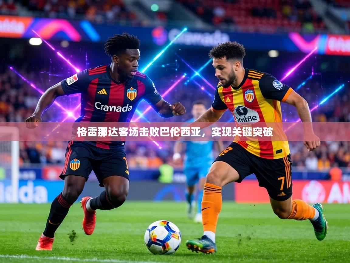 格雷那达客场击败巴伦西亚，实现关键突破  第1张
