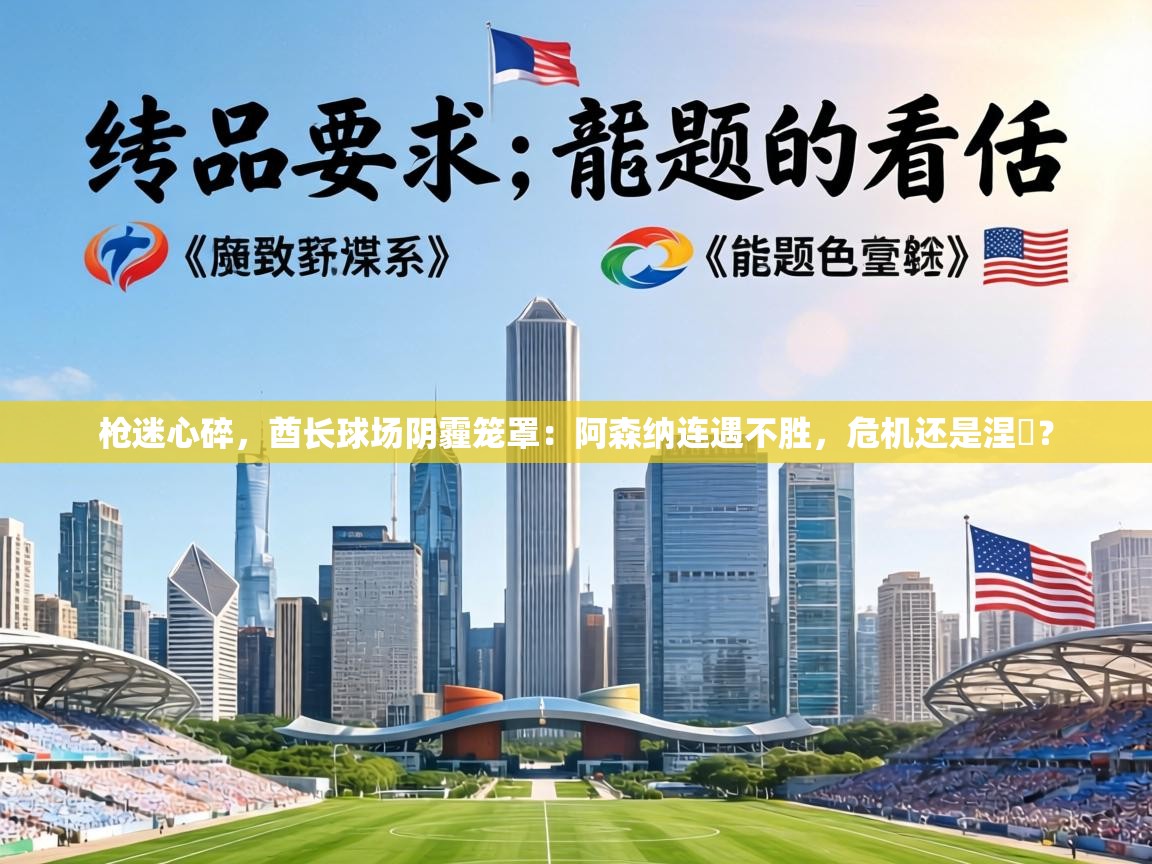 枪迷心碎，酋长球场阴霾笼罩：阿森纳连遇不胜，危机还是涅槃？