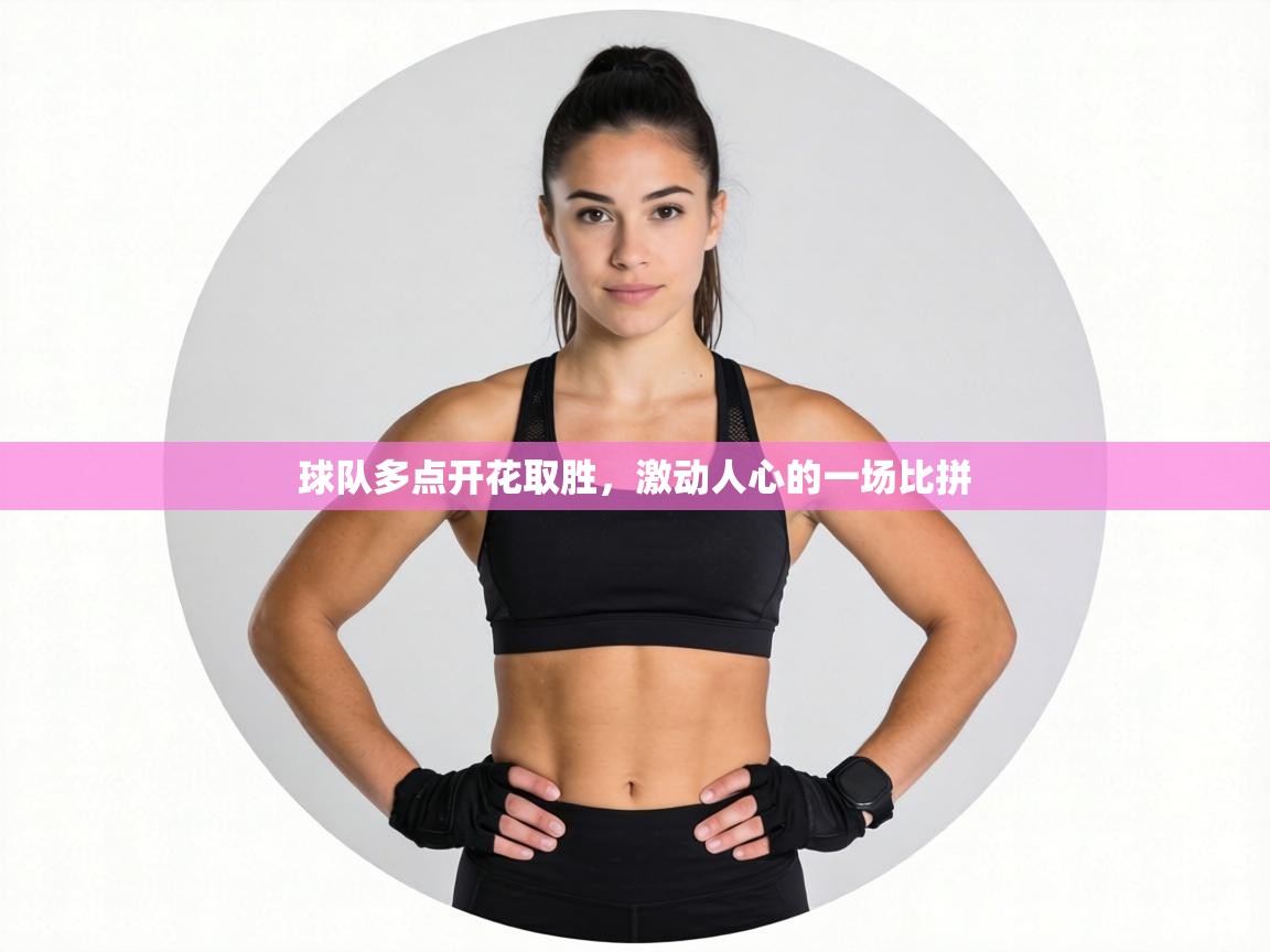 球队多点开花取胜，激动人心的一场比拼