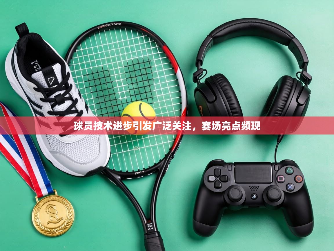 球员技术进步引发广泛关注,赛场亮点频现 第1张