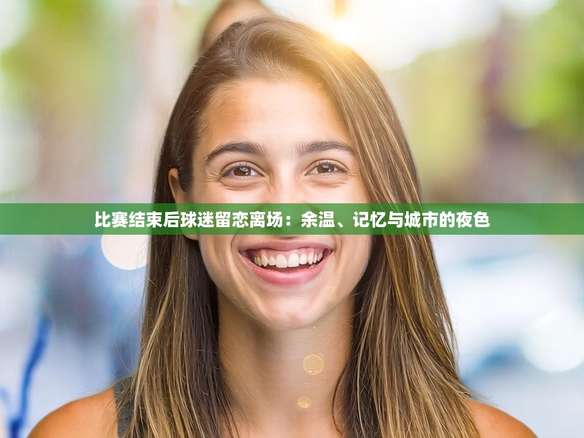 比赛结束后球迷留恋离场：余温、记忆与城市的夜色
